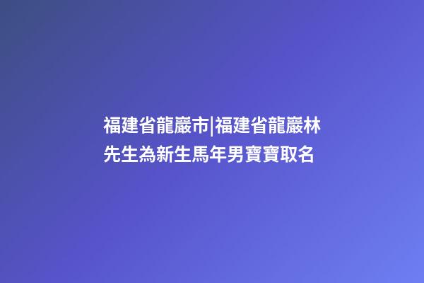 福建省龍巖市|福建省龍巖林先生為新生馬年男寶寶取名-第1張-公司起名-玄機(jī)派